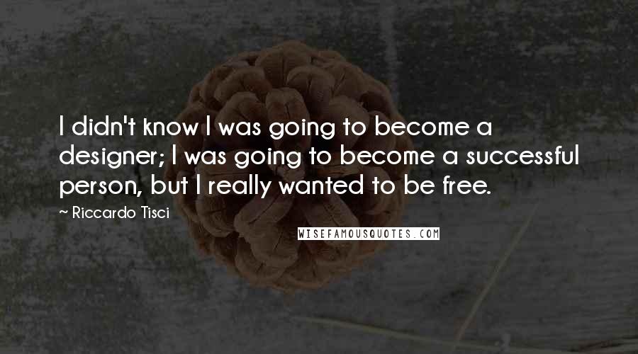 Riccardo Tisci Quotes: I didn't know I was going to become a designer; I was going to become a successful person, but I really wanted to be free.