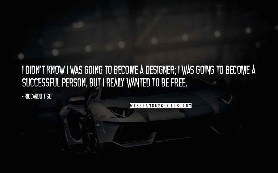 Riccardo Tisci Quotes: I didn't know I was going to become a designer; I was going to become a successful person, but I really wanted to be free.