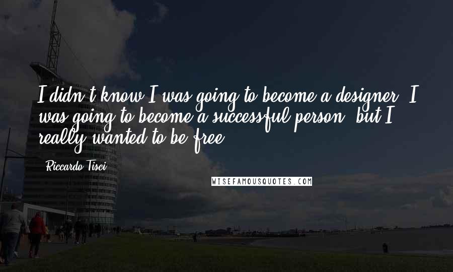 Riccardo Tisci Quotes: I didn't know I was going to become a designer; I was going to become a successful person, but I really wanted to be free.
