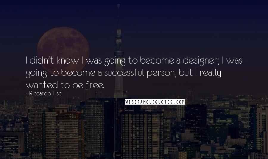 Riccardo Tisci Quotes: I didn't know I was going to become a designer; I was going to become a successful person, but I really wanted to be free.