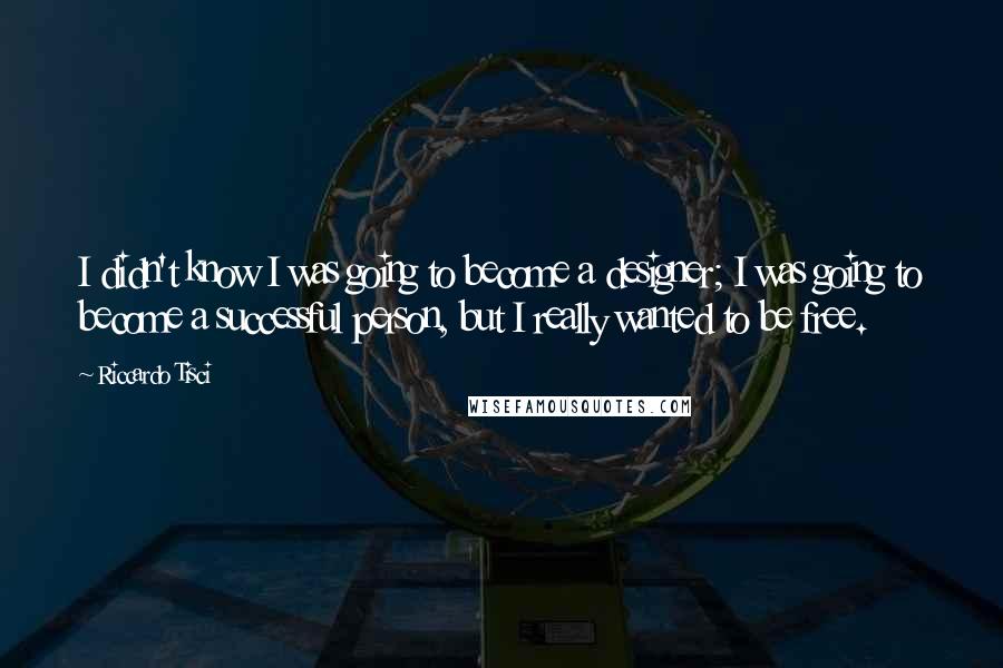 Riccardo Tisci Quotes: I didn't know I was going to become a designer; I was going to become a successful person, but I really wanted to be free.