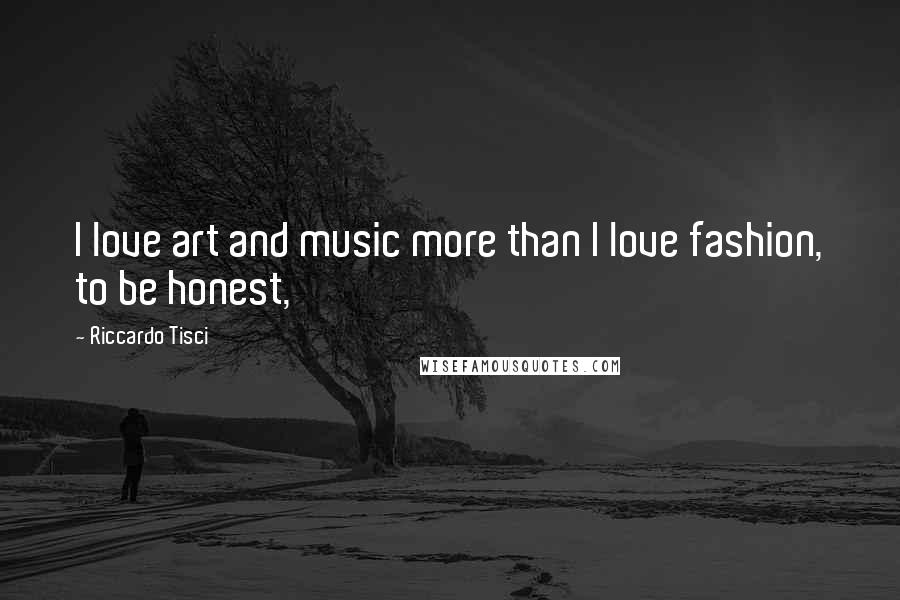 Riccardo Tisci Quotes: I love art and music more than I love fashion, to be honest,