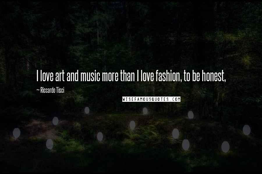 Riccardo Tisci Quotes: I love art and music more than I love fashion, to be honest,