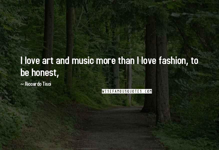 Riccardo Tisci Quotes: I love art and music more than I love fashion, to be honest,