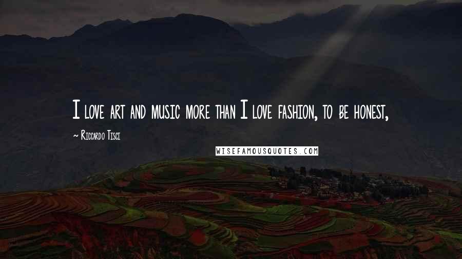 Riccardo Tisci Quotes: I love art and music more than I love fashion, to be honest,