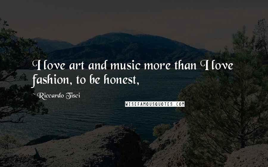 Riccardo Tisci Quotes: I love art and music more than I love fashion, to be honest,