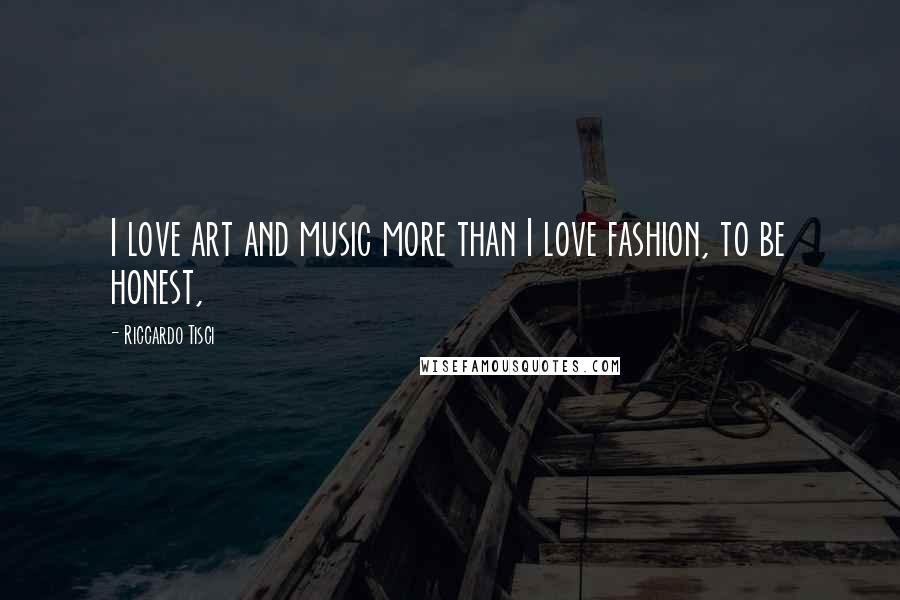 Riccardo Tisci Quotes: I love art and music more than I love fashion, to be honest,