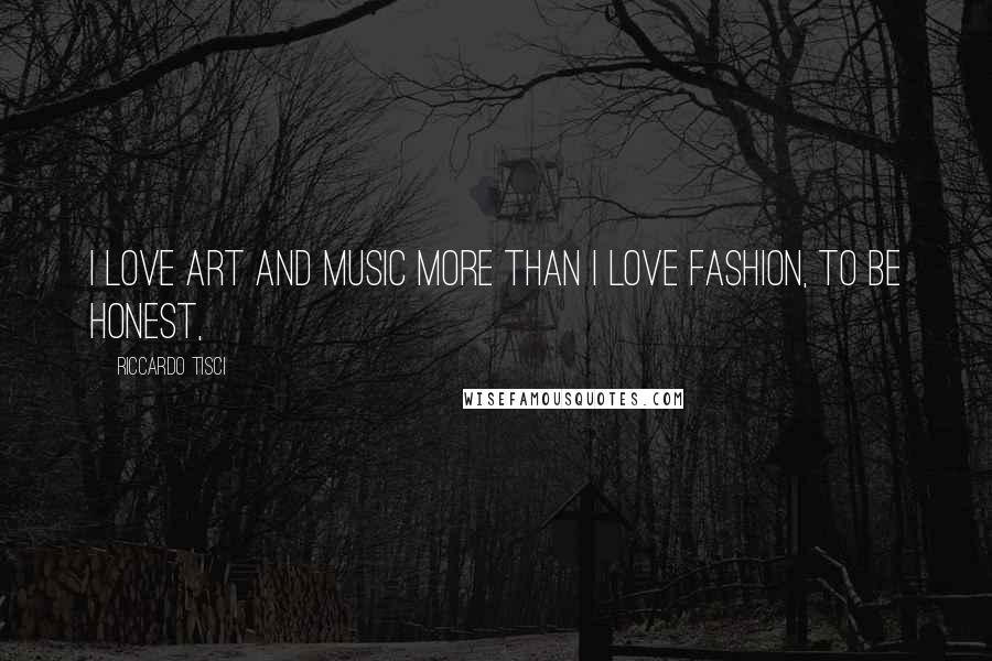 Riccardo Tisci Quotes: I love art and music more than I love fashion, to be honest,