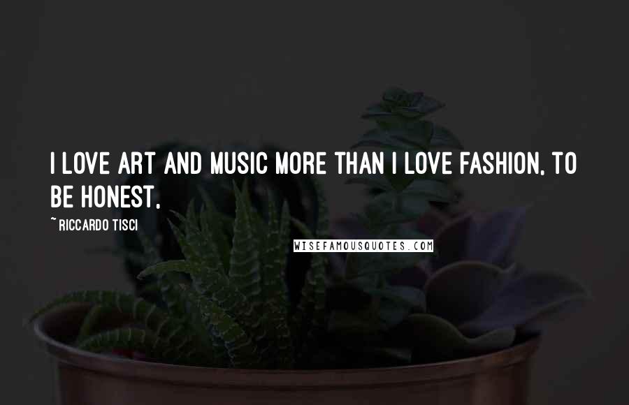 Riccardo Tisci Quotes: I love art and music more than I love fashion, to be honest,