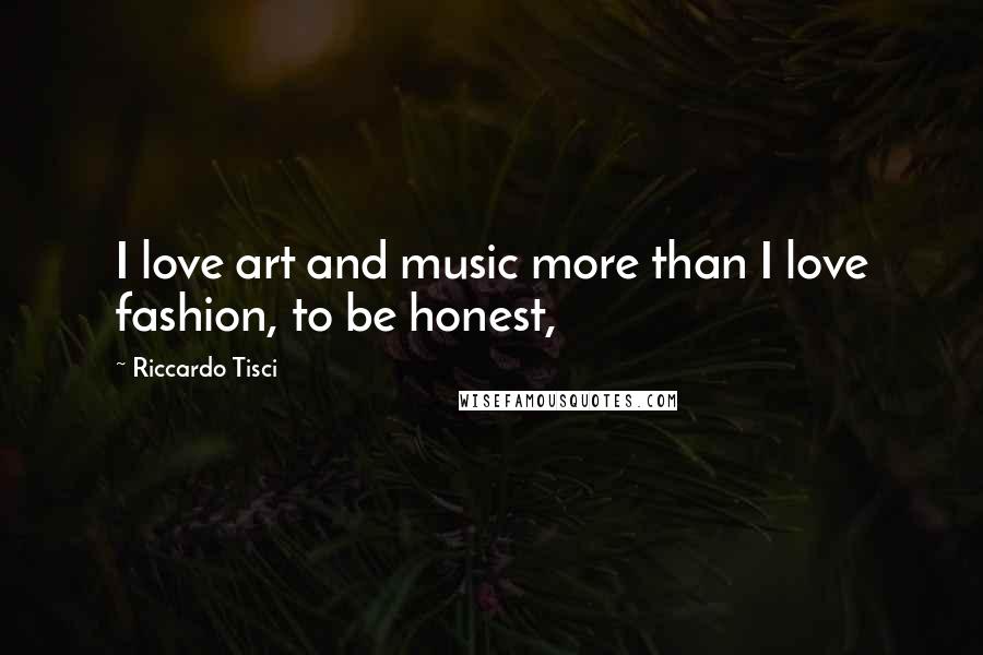 Riccardo Tisci Quotes: I love art and music more than I love fashion, to be honest,