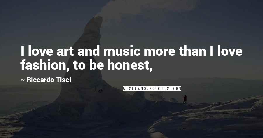 Riccardo Tisci Quotes: I love art and music more than I love fashion, to be honest,