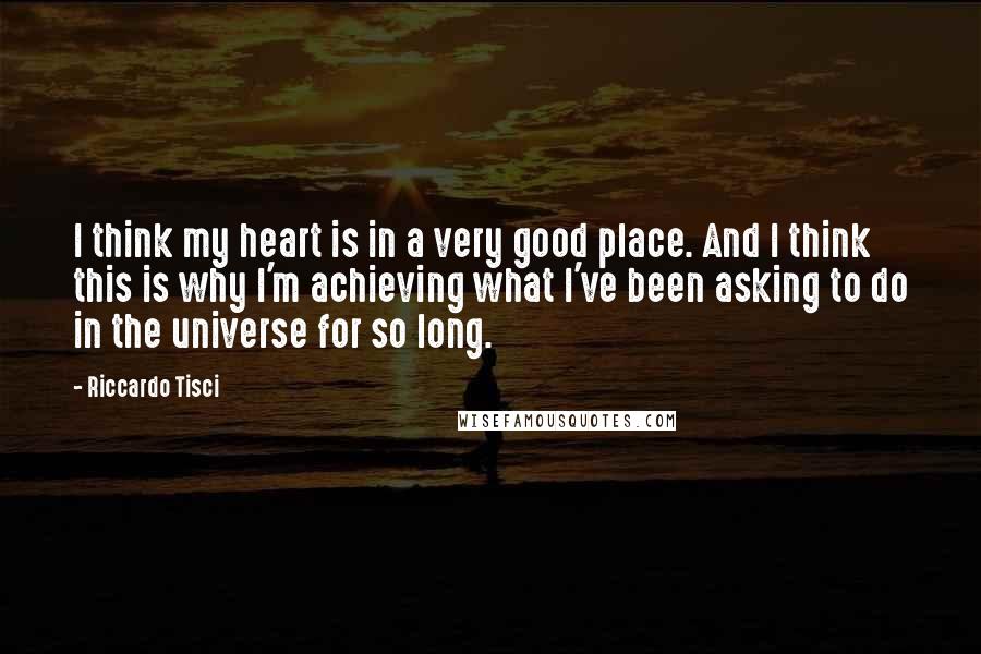 Riccardo Tisci Quotes: I think my heart is in a very good place. And I think this is why I'm achieving what I've been asking to do in the universe for so long.