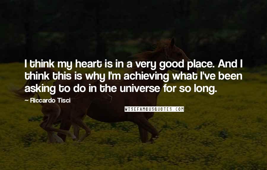 Riccardo Tisci Quotes: I think my heart is in a very good place. And I think this is why I'm achieving what I've been asking to do in the universe for so long.