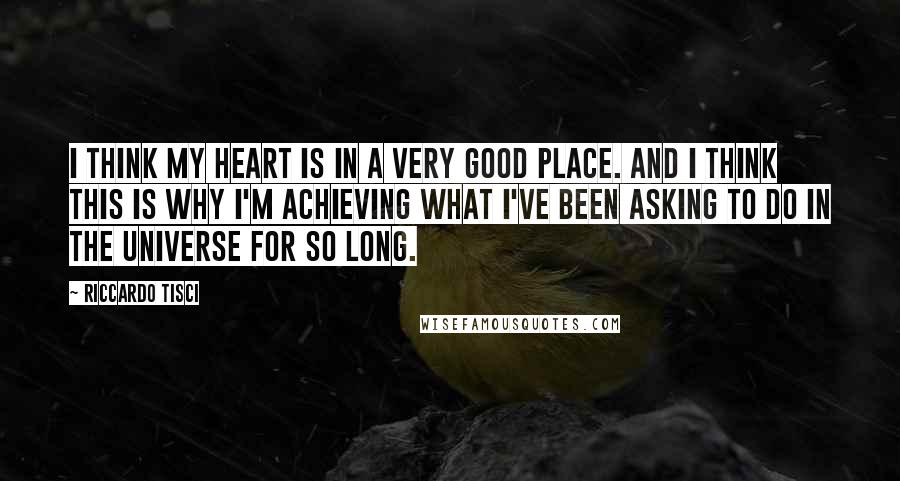 Riccardo Tisci Quotes: I think my heart is in a very good place. And I think this is why I'm achieving what I've been asking to do in the universe for so long.