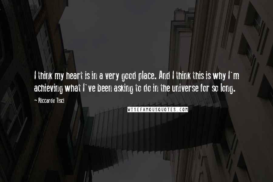 Riccardo Tisci Quotes: I think my heart is in a very good place. And I think this is why I'm achieving what I've been asking to do in the universe for so long.