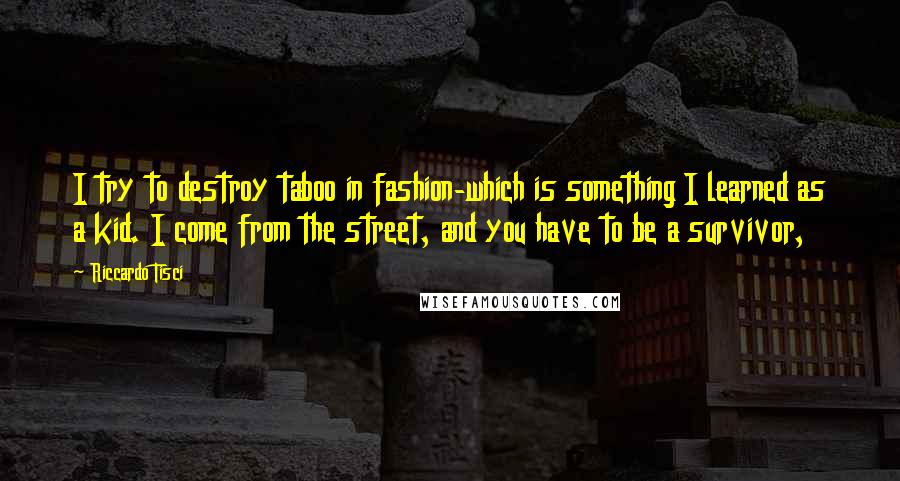 Riccardo Tisci Quotes: I try to destroy taboo in fashion-which is something I learned as a kid. I come from the street, and you have to be a survivor,