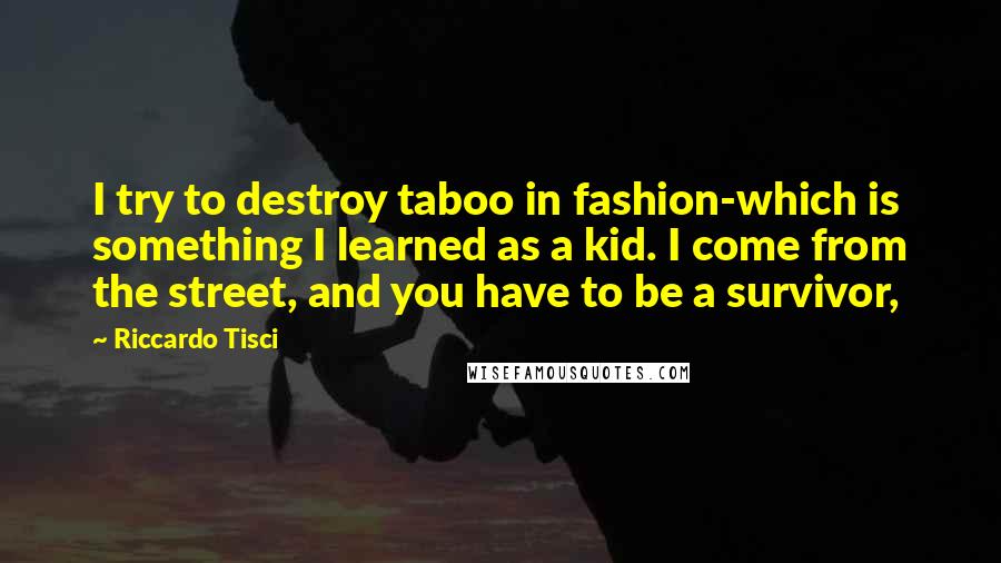 Riccardo Tisci Quotes: I try to destroy taboo in fashion-which is something I learned as a kid. I come from the street, and you have to be a survivor,