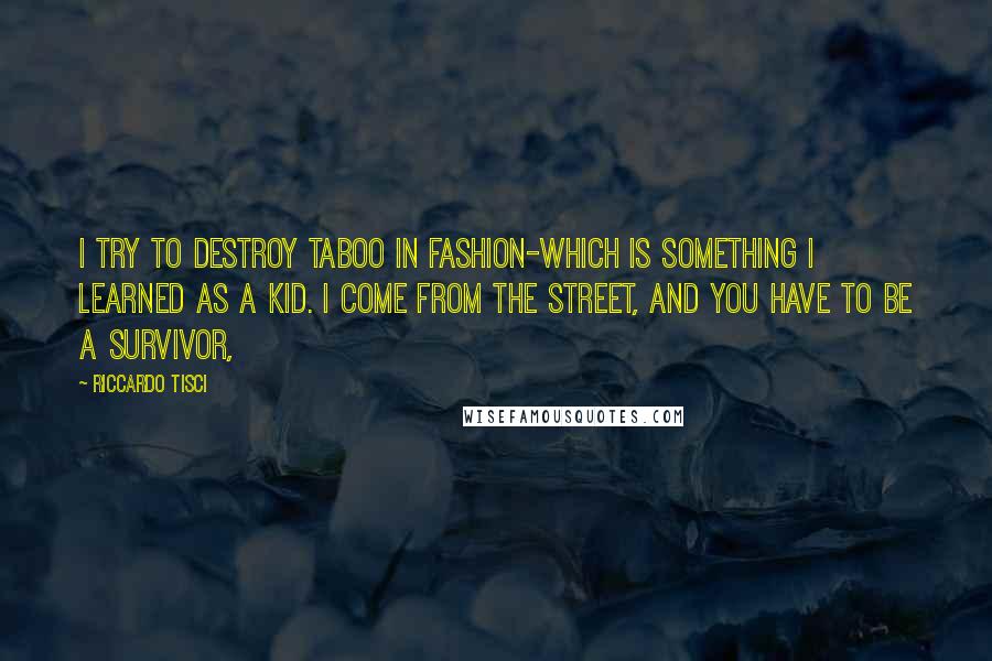 Riccardo Tisci Quotes: I try to destroy taboo in fashion-which is something I learned as a kid. I come from the street, and you have to be a survivor,