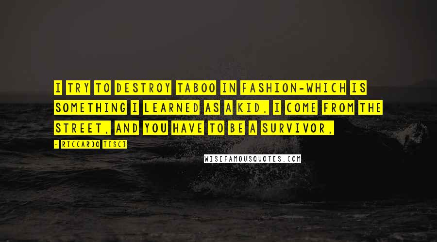 Riccardo Tisci Quotes: I try to destroy taboo in fashion-which is something I learned as a kid. I come from the street, and you have to be a survivor,