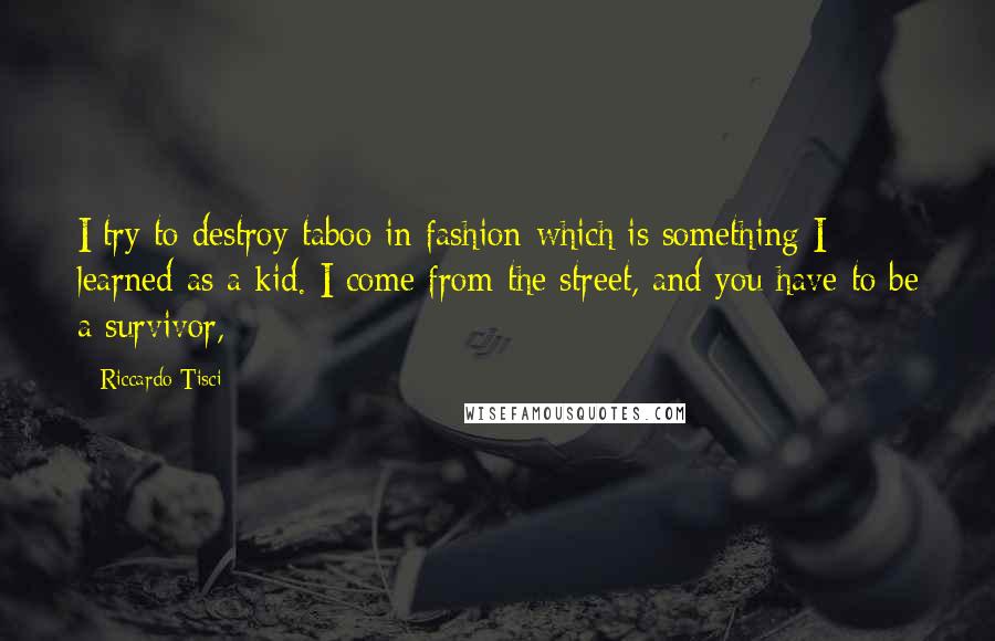 Riccardo Tisci Quotes: I try to destroy taboo in fashion-which is something I learned as a kid. I come from the street, and you have to be a survivor,