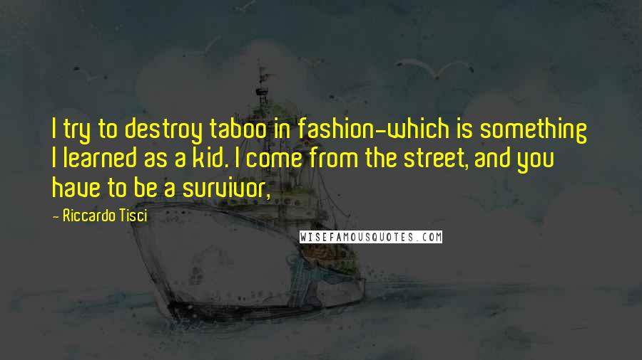 Riccardo Tisci Quotes: I try to destroy taboo in fashion-which is something I learned as a kid. I come from the street, and you have to be a survivor,