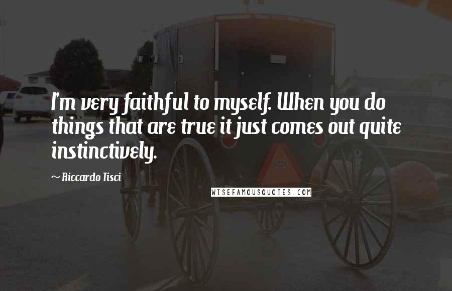 Riccardo Tisci Quotes: I'm very faithful to myself. When you do things that are true it just comes out quite instinctively.