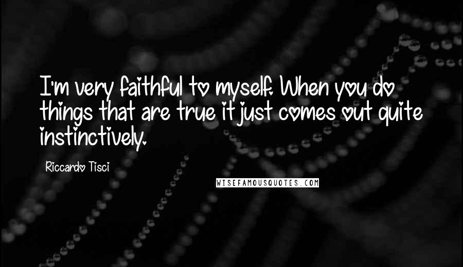Riccardo Tisci Quotes: I'm very faithful to myself. When you do things that are true it just comes out quite instinctively.