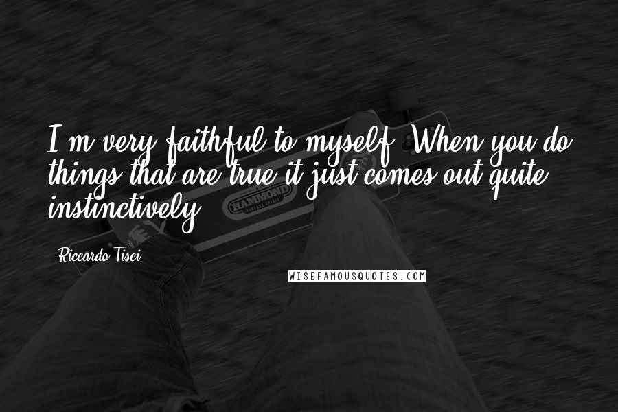 Riccardo Tisci Quotes: I'm very faithful to myself. When you do things that are true it just comes out quite instinctively.