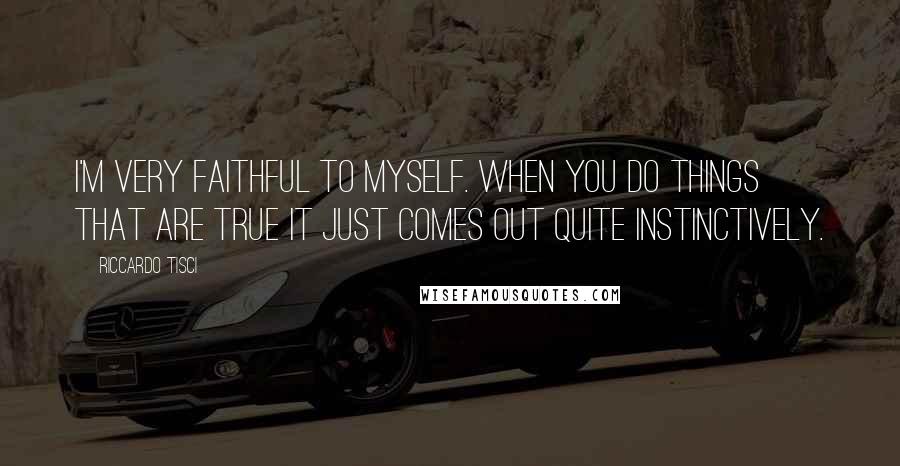Riccardo Tisci Quotes: I'm very faithful to myself. When you do things that are true it just comes out quite instinctively.