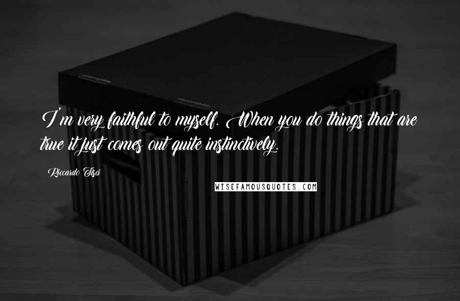 Riccardo Tisci Quotes: I'm very faithful to myself. When you do things that are true it just comes out quite instinctively.