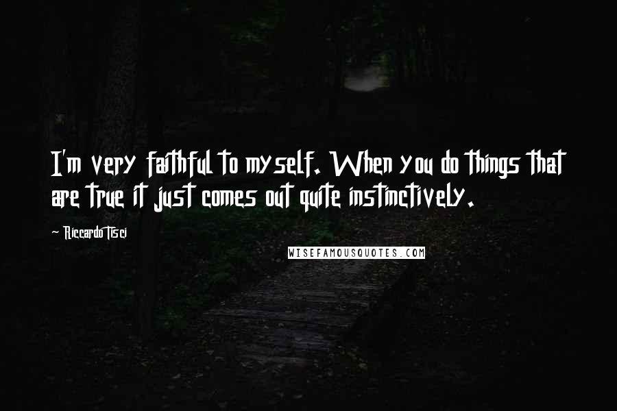 Riccardo Tisci Quotes: I'm very faithful to myself. When you do things that are true it just comes out quite instinctively.