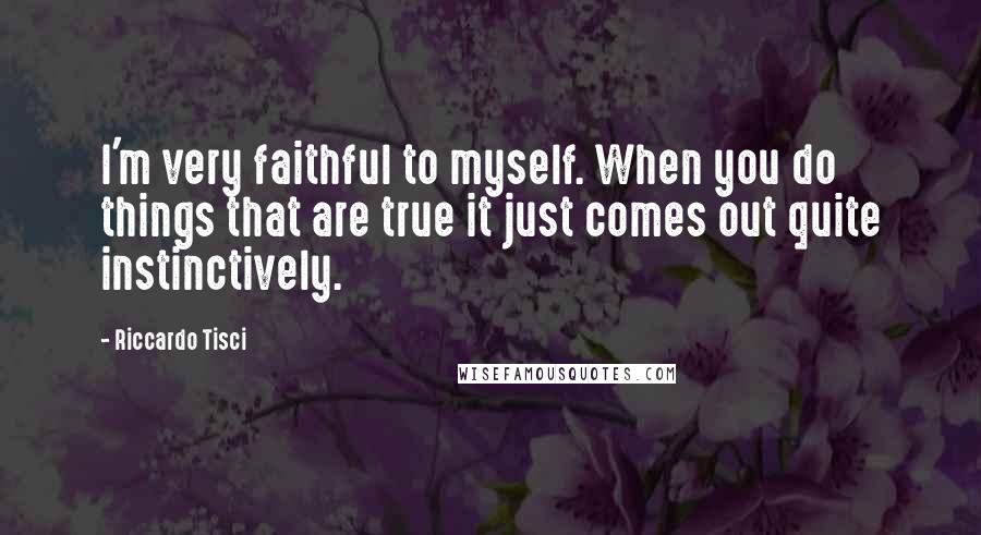 Riccardo Tisci Quotes: I'm very faithful to myself. When you do things that are true it just comes out quite instinctively.