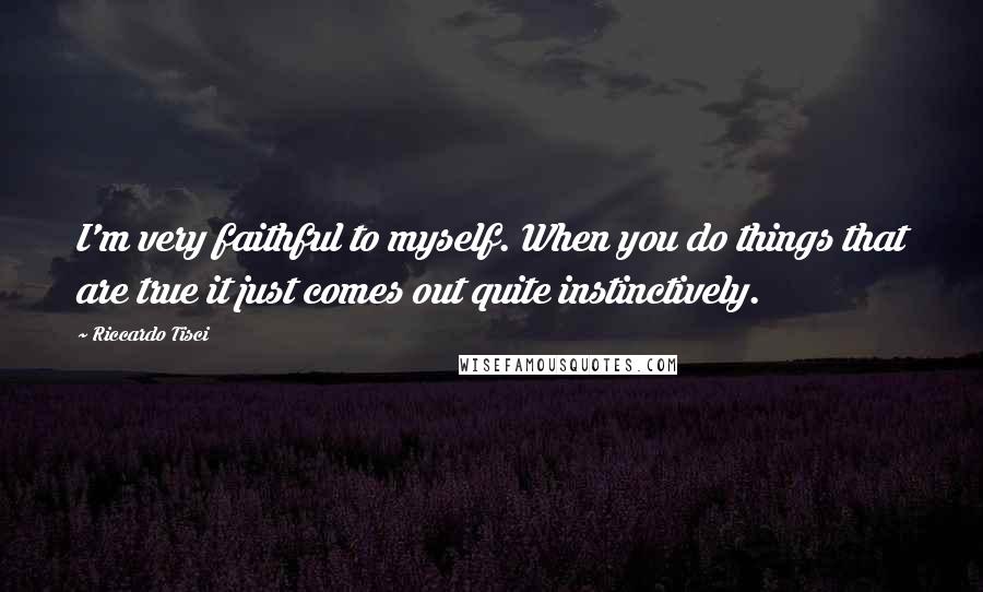 Riccardo Tisci Quotes: I'm very faithful to myself. When you do things that are true it just comes out quite instinctively.