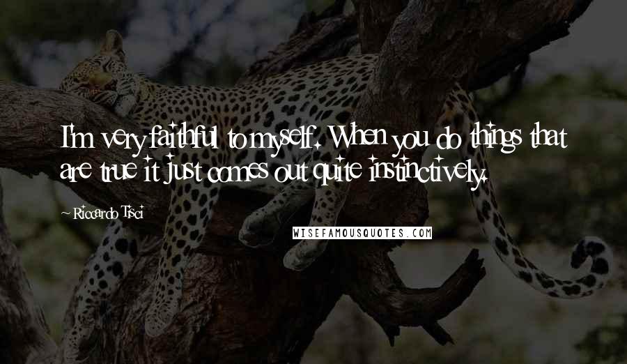 Riccardo Tisci Quotes: I'm very faithful to myself. When you do things that are true it just comes out quite instinctively.