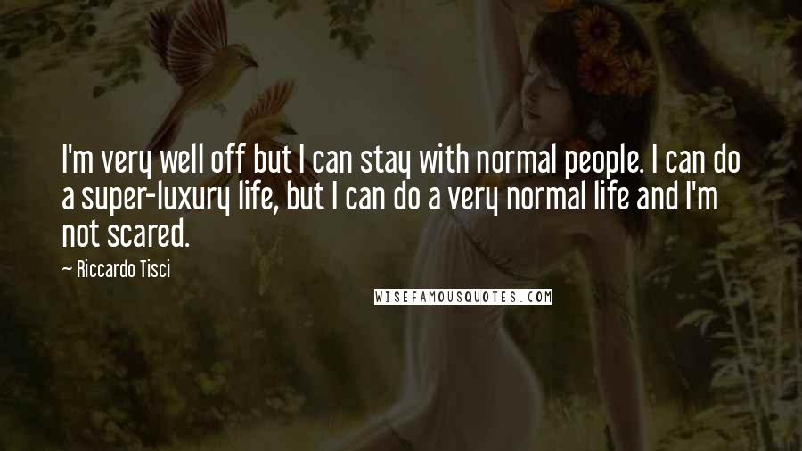 Riccardo Tisci Quotes: I'm very well off but I can stay with normal people. I can do a super-luxury life, but I can do a very normal life and I'm not scared.