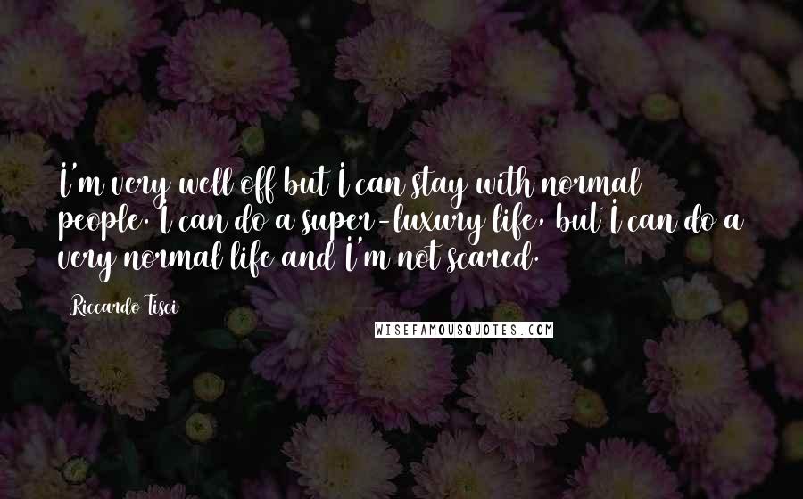 Riccardo Tisci Quotes: I'm very well off but I can stay with normal people. I can do a super-luxury life, but I can do a very normal life and I'm not scared.