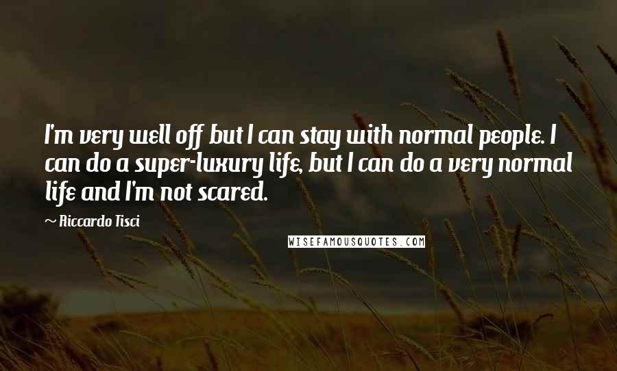 Riccardo Tisci Quotes: I'm very well off but I can stay with normal people. I can do a super-luxury life, but I can do a very normal life and I'm not scared.