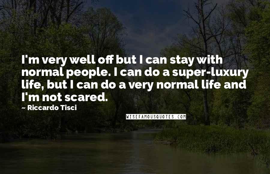 Riccardo Tisci Quotes: I'm very well off but I can stay with normal people. I can do a super-luxury life, but I can do a very normal life and I'm not scared.