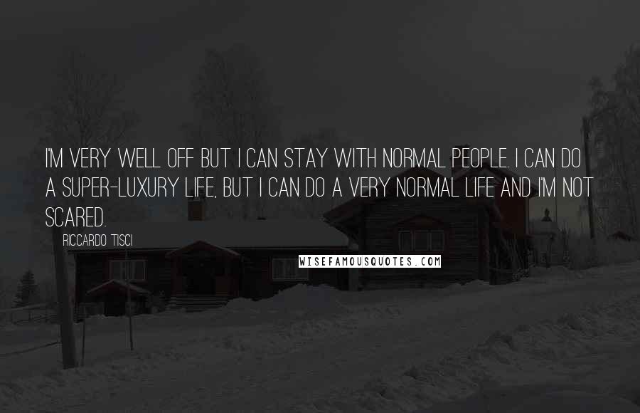 Riccardo Tisci Quotes: I'm very well off but I can stay with normal people. I can do a super-luxury life, but I can do a very normal life and I'm not scared.