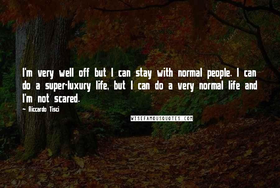 Riccardo Tisci Quotes: I'm very well off but I can stay with normal people. I can do a super-luxury life, but I can do a very normal life and I'm not scared.