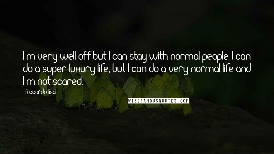 Riccardo Tisci Quotes: I'm very well off but I can stay with normal people. I can do a super-luxury life, but I can do a very normal life and I'm not scared.