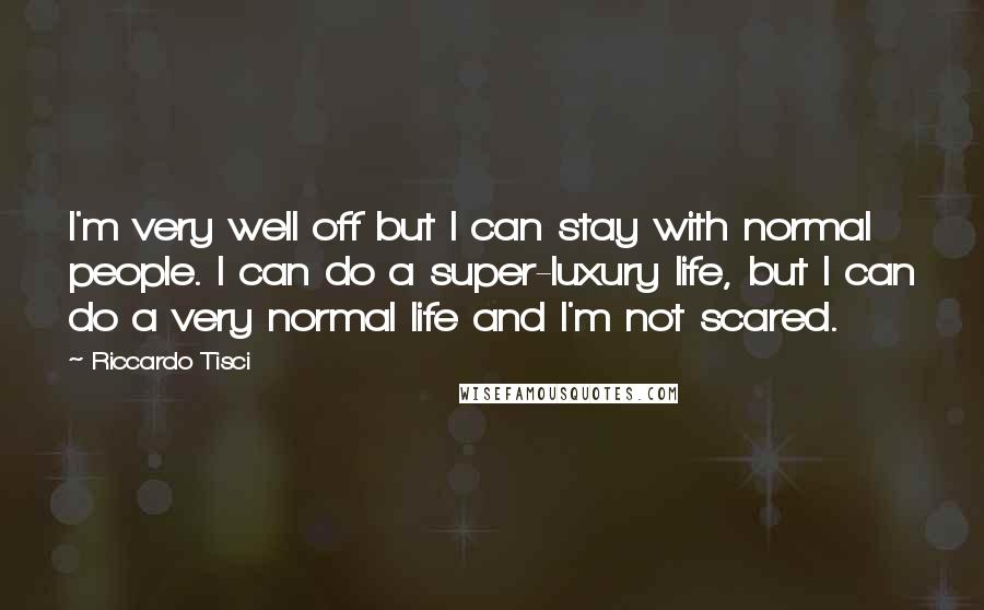 Riccardo Tisci Quotes: I'm very well off but I can stay with normal people. I can do a super-luxury life, but I can do a very normal life and I'm not scared.