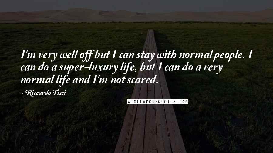 Riccardo Tisci Quotes: I'm very well off but I can stay with normal people. I can do a super-luxury life, but I can do a very normal life and I'm not scared.