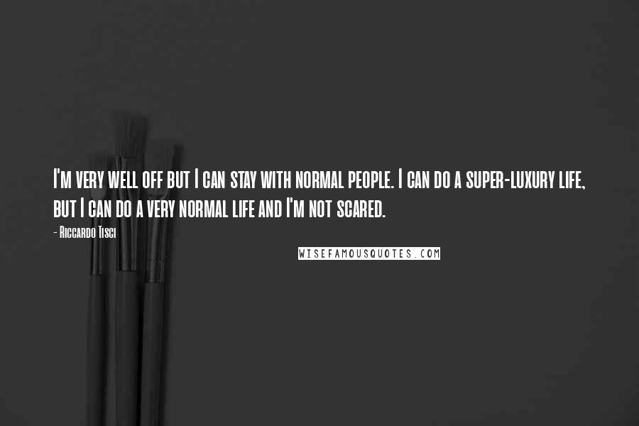 Riccardo Tisci Quotes: I'm very well off but I can stay with normal people. I can do a super-luxury life, but I can do a very normal life and I'm not scared.