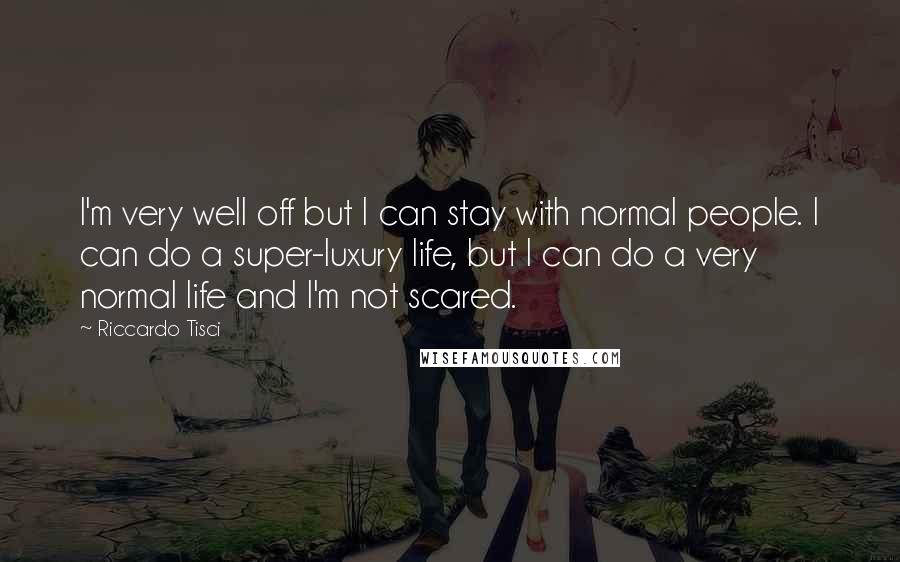 Riccardo Tisci Quotes: I'm very well off but I can stay with normal people. I can do a super-luxury life, but I can do a very normal life and I'm not scared.