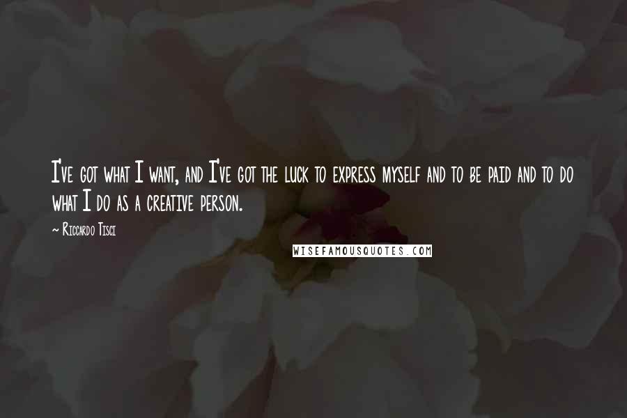 Riccardo Tisci Quotes: I've got what I want, and I've got the luck to express myself and to be paid and to do what I do as a creative person.