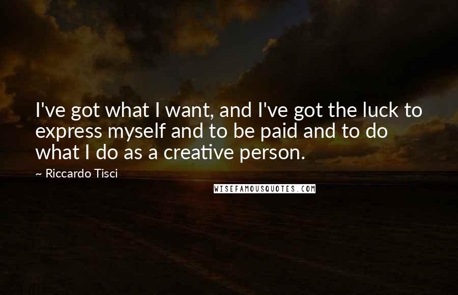 Riccardo Tisci Quotes: I've got what I want, and I've got the luck to express myself and to be paid and to do what I do as a creative person.