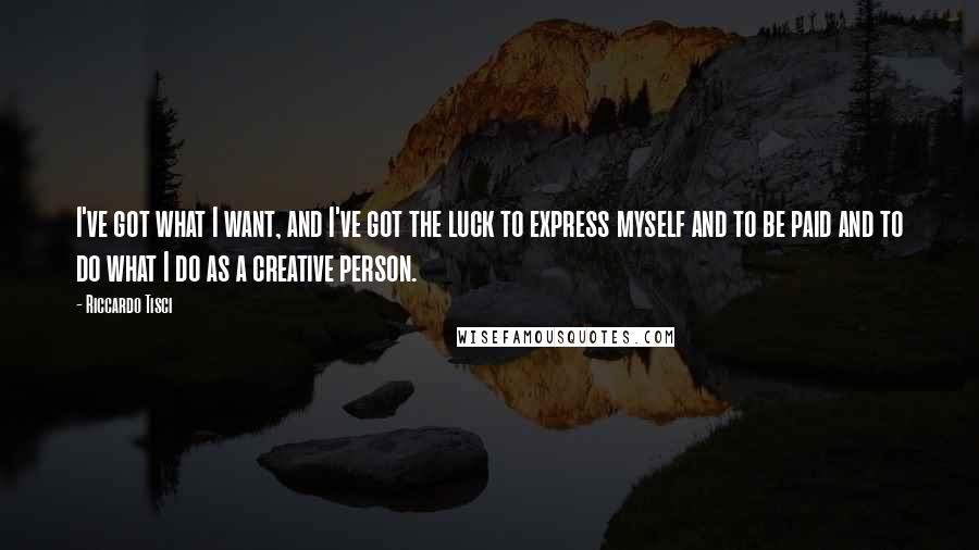 Riccardo Tisci Quotes: I've got what I want, and I've got the luck to express myself and to be paid and to do what I do as a creative person.