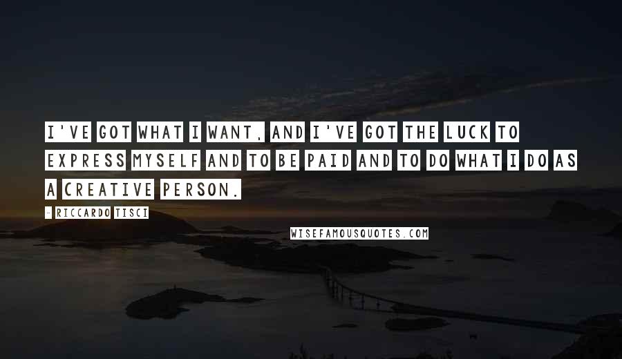 Riccardo Tisci Quotes: I've got what I want, and I've got the luck to express myself and to be paid and to do what I do as a creative person.