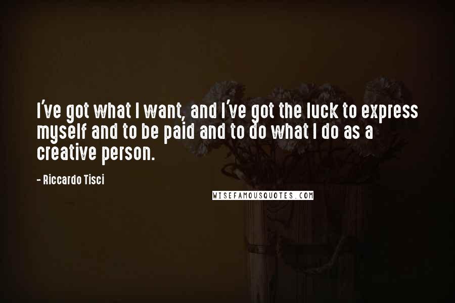 Riccardo Tisci Quotes: I've got what I want, and I've got the luck to express myself and to be paid and to do what I do as a creative person.